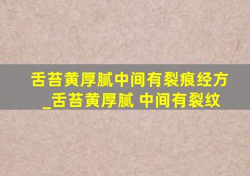 舌苔黄厚腻中间有裂痕经方_舌苔黄厚腻 中间有裂纹